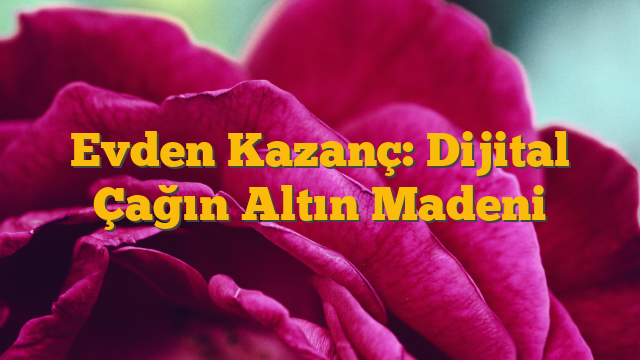 Evden Kazanç: Dijital Çağın Altın Madeni