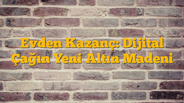 Evden Kazanç: Dijital Çağın Yeni Altın Madeni
