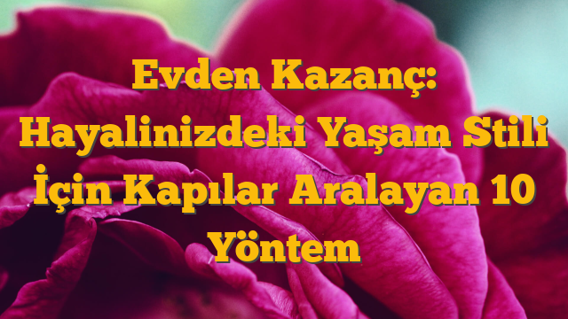 Evden Kazanç: Hayalinizdeki Yaşam Stili İçin Kapılar Aralayan 10 Yöntem