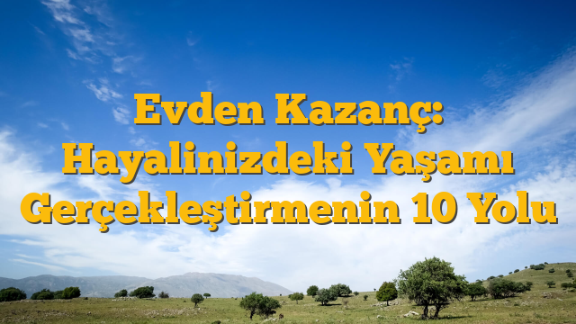 Evden Kazanç: Hayalinizdeki Yaşamı Gerçekleştirmenin 10 Yolu