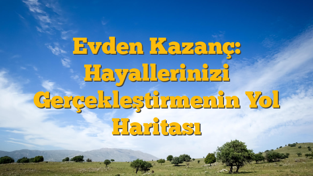 Evden Kazanç: Hayallerinizi Gerçekleştirmenin Yol Haritası