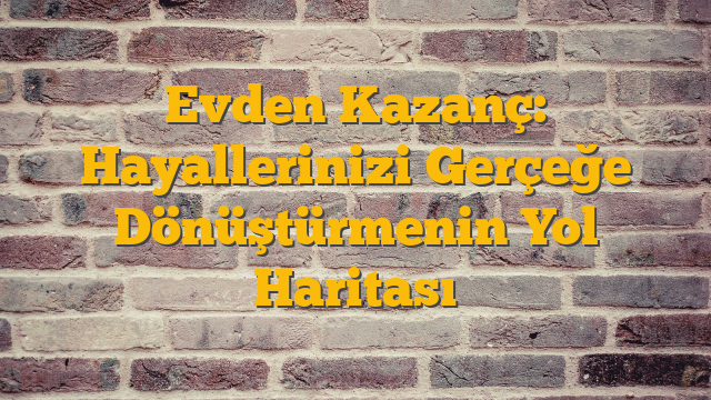 Evden Kazanç: Hayallerinizi Gerçeğe Dönüştürmenin Yol Haritası