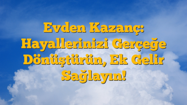 Evden Kazanç: Hayallerinizi Gerçeğe Dönüştürün, Ek Gelir Sağlayın!
