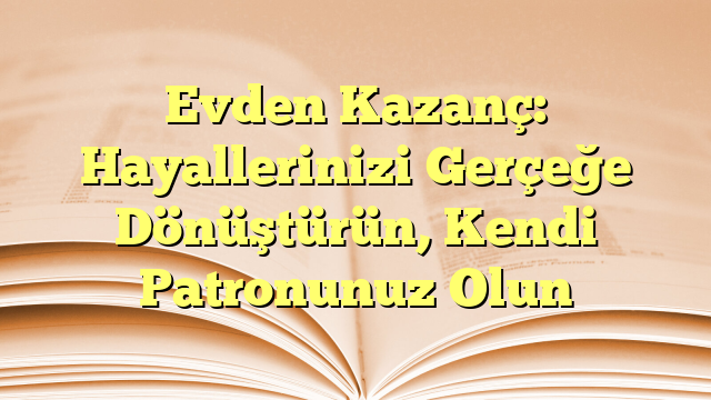 Evden Kazanç: Hayallerinizi Gerçeğe Dönüştürün, Kendi Patronunuz Olun