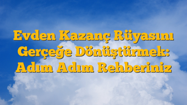 Evden Kazanç Rüyasını Gerçeğe Dönüştürmek: Adım Adım Rehberiniz