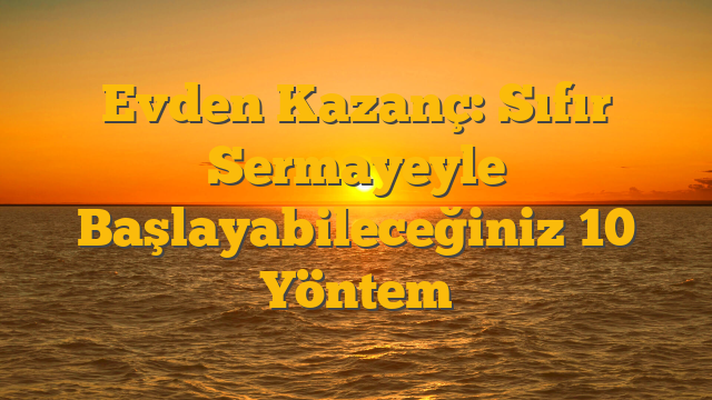 Evden Kazanç: Sıfır Sermayeyle Başlayabileceğiniz 10 Yöntem