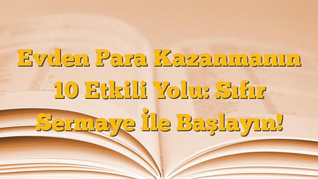 Evden Para Kazanmanın 10 Etkili Yolu: Sıfır Sermaye İle Başlayın!
