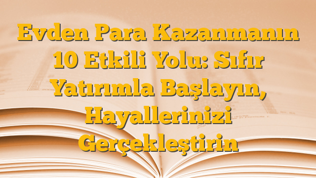 Evden Para Kazanmanın 10 Etkili Yolu: Sıfır Yatırımla Başlayın, Hayallerinizi Gerçekleştirin