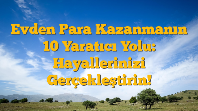 Evden Para Kazanmanın 10 Yaratıcı Yolu:  Hayallerinizi Gerçekleştirin!