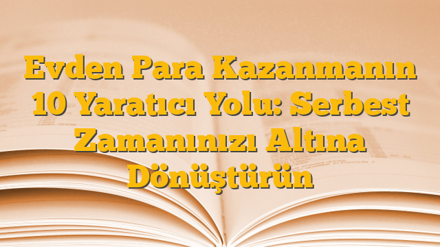 Evden Para Kazanmanın 10 Yaratıcı Yolu:  Serbest Zamanınızı Altına Dönüştürün