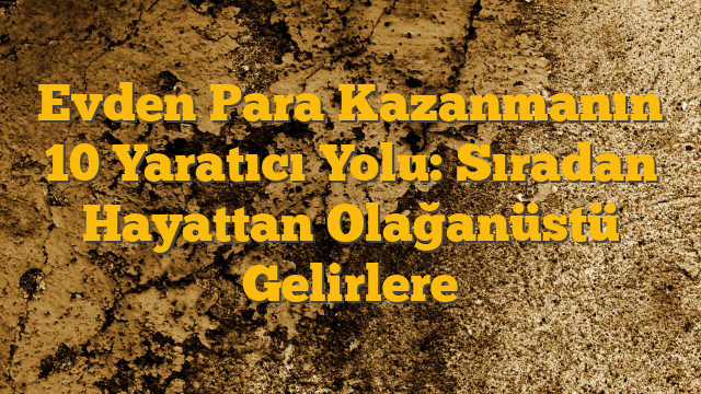 Evden Para Kazanmanın 10 Yaratıcı Yolu: Sıradan Hayattan Olağanüstü Gelirlere