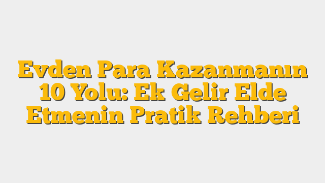 Evden Para Kazanmanın 10 Yolu: Ek Gelir Elde Etmenin Pratik Rehberi