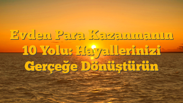 Evden Para Kazanmanın 10 Yolu: Hayallerinizi Gerçeğe Dönüştürün