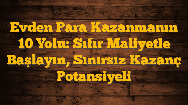 Evden Para Kazanmanın 10 Yolu: Sıfır Maliyetle Başlayın, Sınırsız Kazanç Potansiyeli