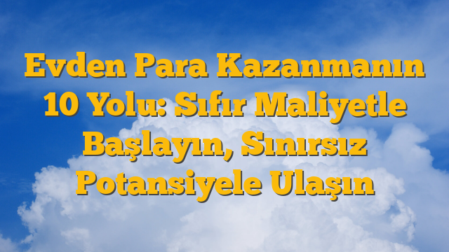 Evden Para Kazanmanın 10 Yolu: Sıfır Maliyetle Başlayın, Sınırsız Potansiyele Ulaşın