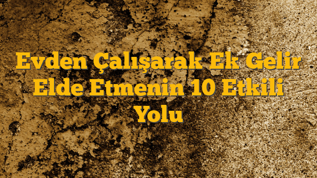 Evden Çalışarak Ek Gelir Elde Etmenin 10 Etkili Yolu