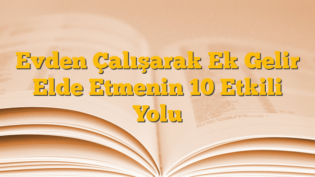 Evden Çalışarak Ek Gelir Elde Etmenin 10 Etkili Yolu