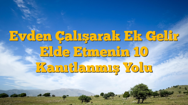 Evden Çalışarak Ek Gelir Elde Etmenin 10 Kanıtlanmış Yolu