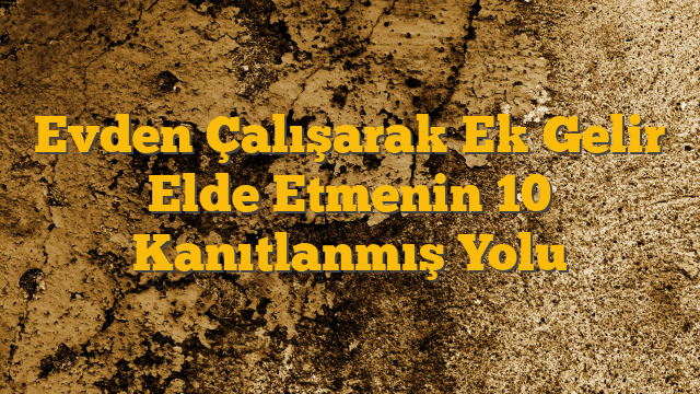 Evden Çalışarak Ek Gelir Elde Etmenin 10 Kanıtlanmış Yolu