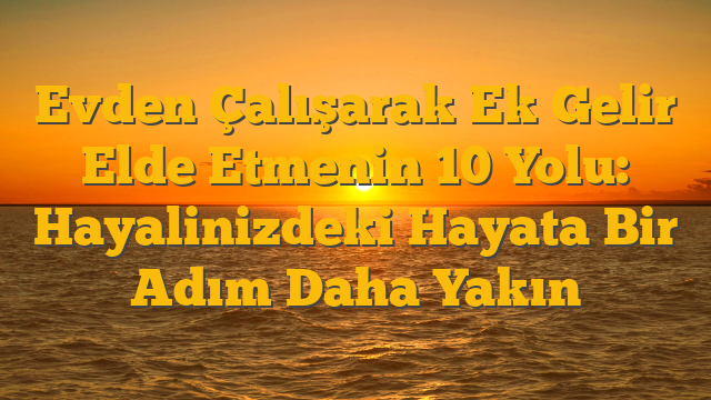Evden Çalışarak Ek Gelir Elde Etmenin 10 Yolu: Hayalinizdeki Hayata Bir Adım Daha Yakın