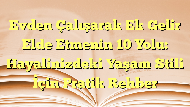 Evden Çalışarak Ek Gelir Elde Etmenin 10 Yolu: Hayalinizdeki Yaşam Stili İçin Pratik Rehber