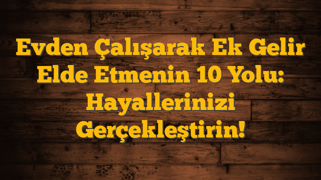 Evden Çalışarak Ek Gelir Elde Etmenin 10 Yolu: Hayallerinizi Gerçekleştirin!
