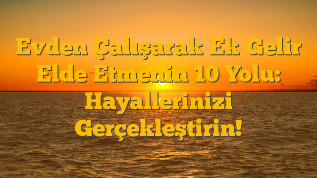 Evden Çalışarak Ek Gelir Elde Etmenin 10 Yolu: Hayallerinizi Gerçekleştirin!