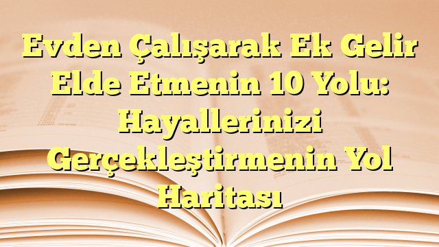 Evden Çalışarak Ek Gelir Elde Etmenin 10 Yolu: Hayallerinizi Gerçekleştirmenin Yol Haritası