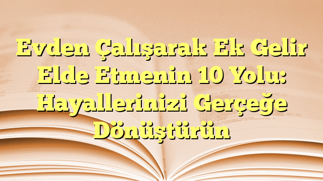 Evden Çalışarak Ek Gelir Elde Etmenin 10 Yolu: Hayallerinizi Gerçeğe Dönüştürün
