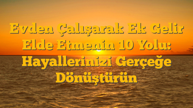 Evden Çalışarak Ek Gelir Elde Etmenin 10 Yolu: Hayallerinizi Gerçeğe Dönüştürün