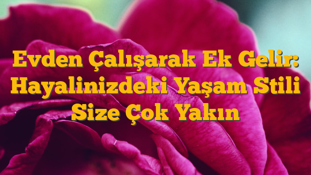 Evden Çalışarak Ek Gelir: Hayalinizdeki Yaşam Stili Size Çok Yakın
