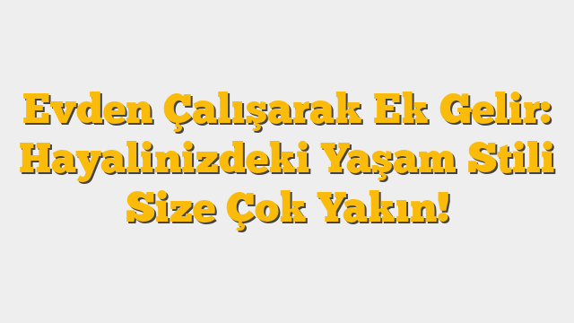 Evden Çalışarak Ek Gelir: Hayalinizdeki Yaşam Stili Size Çok Yakın!