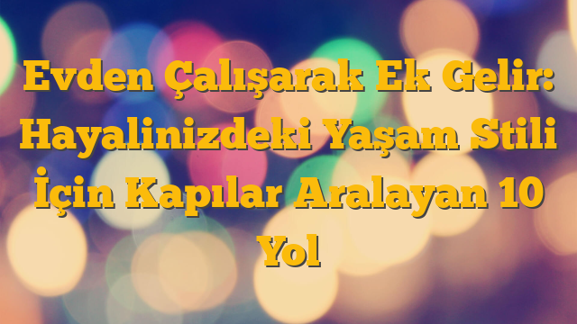 Evden Çalışarak Ek Gelir: Hayalinizdeki Yaşam Stili İçin Kapılar Aralayan 10 Yol