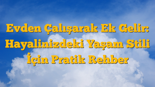 Evden Çalışarak Ek Gelir: Hayalinizdeki Yaşam Stili İçin Pratik Rehber