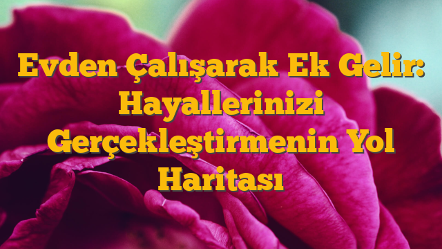 Evden Çalışarak Ek Gelir: Hayallerinizi Gerçekleştirmenin Yol Haritası