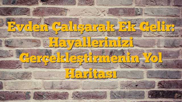 Evden Çalışarak Ek Gelir: Hayallerinizi Gerçekleştirmenin Yol Haritası