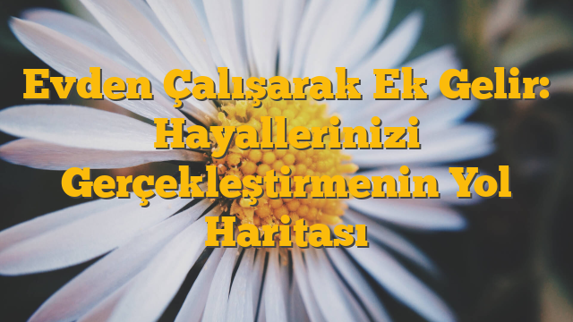 Evden Çalışarak Ek Gelir: Hayallerinizi Gerçekleştirmenin Yol Haritası