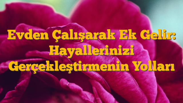 Evden Çalışarak Ek Gelir: Hayallerinizi Gerçekleştirmenin Yolları