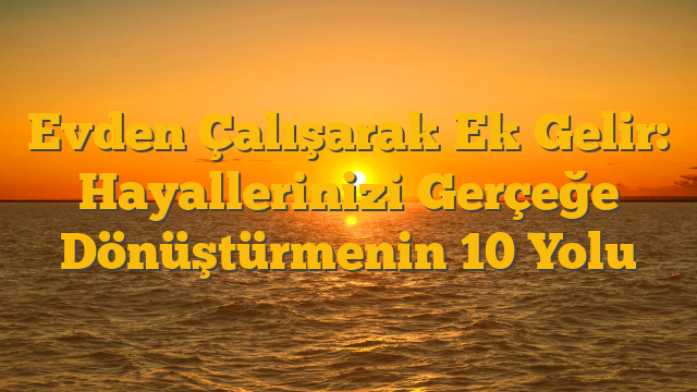 Evden Çalışarak Ek Gelir: Hayallerinizi Gerçeğe Dönüştürmenin 10 Yolu
