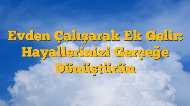 Evden Çalışarak Ek Gelir: Hayallerinizi Gerçeğe Dönüştürün