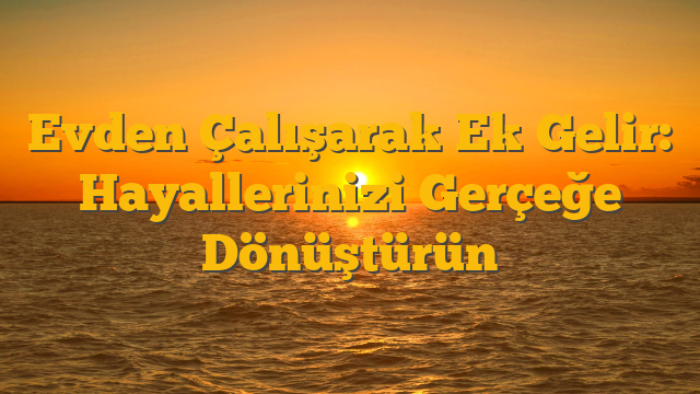 Evden Çalışarak Ek Gelir: Hayallerinizi Gerçeğe Dönüştürün