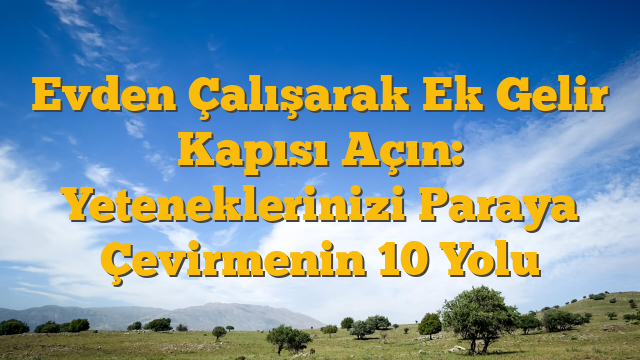 Evden Çalışarak Ek Gelir Kapısı Açın: Yeteneklerinizi Paraya Çevirmenin 10 Yolu