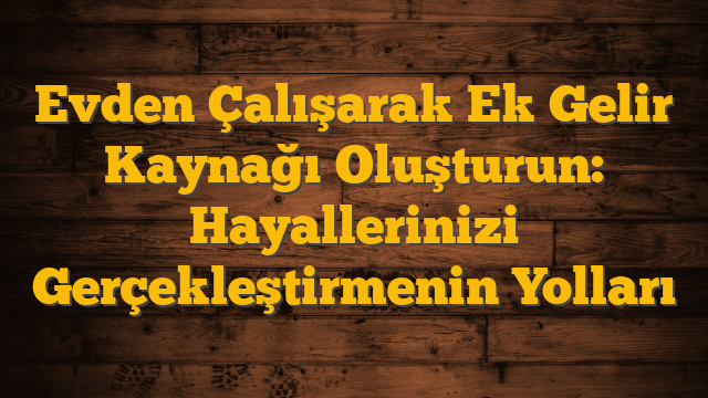Evden Çalışarak Ek Gelir Kaynağı Oluşturun: Hayallerinizi Gerçekleştirmenin Yolları