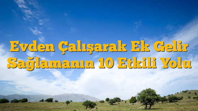 Evden Çalışarak Ek Gelir Sağlamanın 10 Etkili Yolu