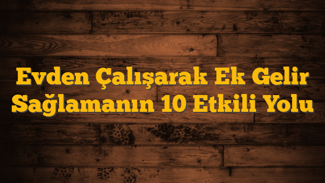 Evden Çalışarak Ek Gelir Sağlamanın 10 Etkili Yolu