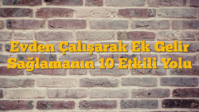 Evden Çalışarak Ek Gelir Sağlamanın 10 Etkili Yolu