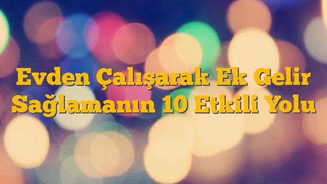 Evden Çalışarak Ek Gelir Sağlamanın 10 Etkili Yolu