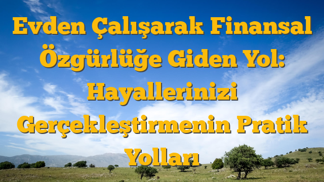 Evden Çalışarak Finansal Özgürlüğe Giden Yol:  Hayallerinizi Gerçekleştirmenin Pratik Yolları