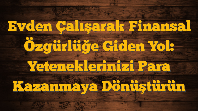 Evden Çalışarak Finansal Özgürlüğe Giden Yol:  Yeteneklerinizi Para Kazanmaya Dönüştürün