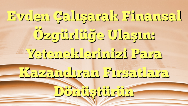 Evden Çalışarak Finansal Özgürlüğe Ulaşın:  Yeteneklerinizi Para Kazandıran Fırsatlara Dönüştürün